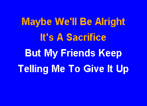 Maybe We'll Be Alright
It's A Sacrifice

But My Friends Keep
Telling Me To Give It Up