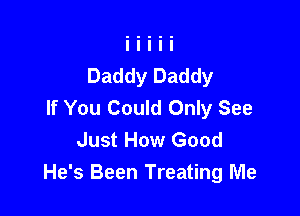 Daddy Daddy
If You Could Only See

Just How Good
He's Been Treating Me