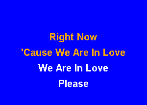 Right Now

'Cause We Are In Love
We Are In Love
Please