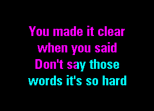 You made it clear
when you said

Don't say those
words it's so hard