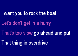 I want you to rock the boat

go ahead and put

That thing in overdrive