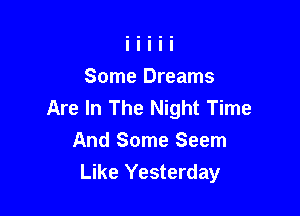 Some Dreams
Are In The Night Time
And Some Seem

Like Yesterday