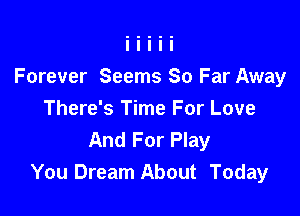 Forever Seems So Far Away

There's Time For Love
And For Play
You Dream About Today