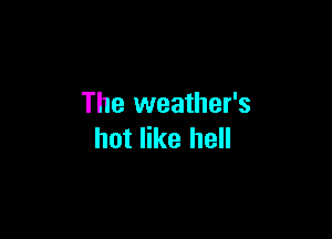 The weather's

hot like hell