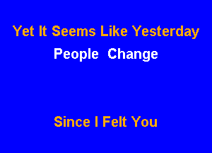 Yet It Seems Like Yesterday
People Change

Since I Felt You