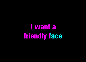 I want a

friendly face