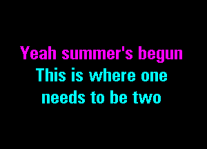 Yeah summer's begun

This is where one
needs to be two