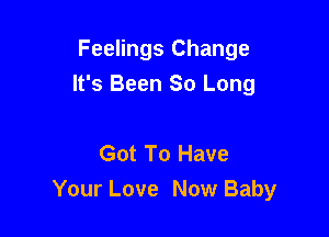 Feelings Change

It's Been So Long

Got To Have
Your Love Now Baby