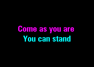 Come as you are

You can stand