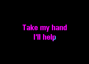Take my hand

I'll help