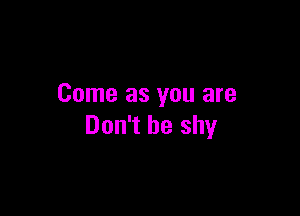 Come as you are

Don't be shy