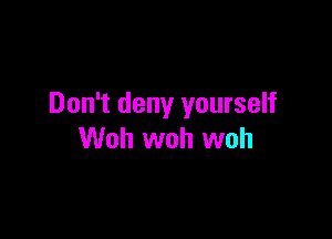 Don't deny yourself

Woh woh woh