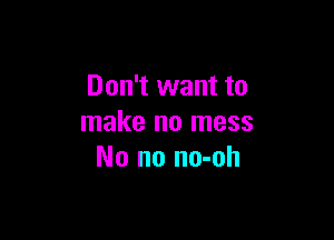 Don't want to

make no mess
No no no-oh