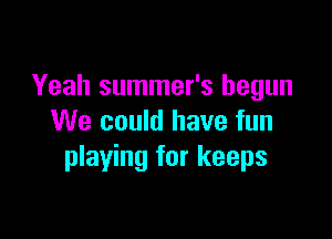 Yeah summer's begun

We could have fun
playing for keeps