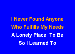 I Never Found Anyone
Who Fulfills My Needs

A Lonely Place To Be
So I Learned To