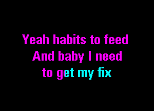 Yeah habits to feed

And baby I need
to get my fix