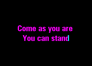 Come as you are

You can stand