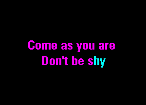 Come as you are

Don't be shy