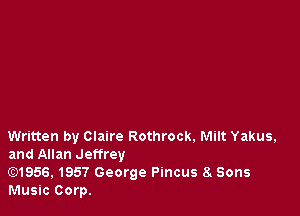 Written by Claire Rothrock. Milt Yakus,
and Allan Jeffrey

Gt)1956,1957 George Pincus 8 Sons
Music Corp.
