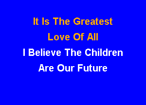 It Is The Greatest
Love Of All
I Believe The Children

Are Our Future
