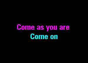 Come as you are

Come on