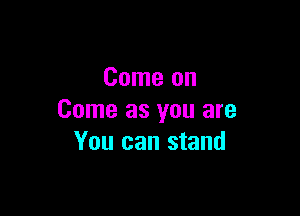 Come on

Come as you are
You can stand
