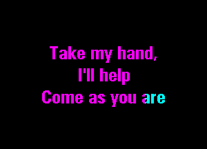 Take my hand,

I'll help
Come as you are