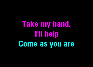 Take my hand,

I'll help
Come as you are