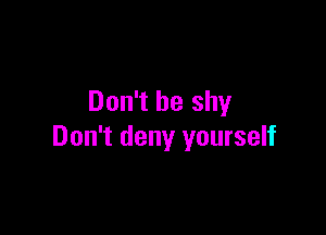 Don't be shy

Don't deny yourself