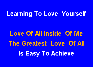 Learning To Love Yourself

Love Of All Inside Of Me
The Greatest Love Of All
Is Easy To Achieve