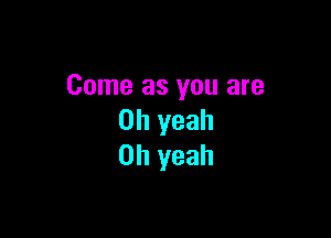 Come as you are

Oh yeah
Oh yeah