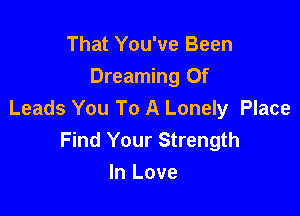 That You've Been
Dreaming 0f

Leads You To A Lonely Place
Find Your Strength
In Love