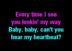 Every time I see
you lookin' my way

Baby. baby, can't you
hear my heartbeat?