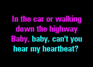 In the car or walking
down the highway

Baby. baby, can't you
hear my heartbeat?