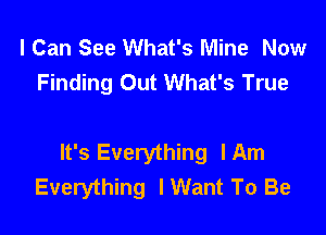 I Can See What's Mine Now
Finding Out What's True

It's Everything lAm
Everything I Want To Be