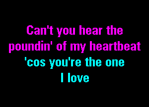 Can't you hear the
poundin' of my heartbeat

'cos you're the one
I love