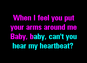 When I feel you put
your arms around me

Baby. baby, can't you
hear my heartbeat?