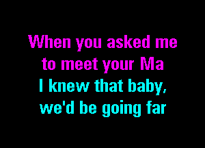 When you asked me
to meet your Ma

I knew that baby.
we'd be going far