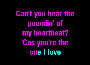 Can't you hear the
poundin' of

my heartbeat?
'Cos you're the
one I love