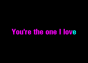 You're the one I love