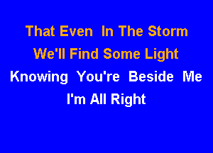 That Even In The Storm
We'll Find Some Light

Knowing You're Beside Me
I'm All Right