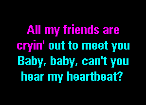 All my friends are
cryin' out to meet you

Baby. baby, can't you
hear my heartbeat?