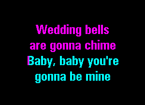 Wedding hells
are gonna chime

Baby, baby you're
gonna be mine