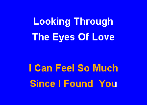 Looking Through
The Eyes Of Love

I Can Feel So Much
Since I Found You