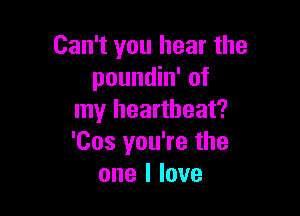 Can't you hear the
poundin' of

my heartbeat?
'Cos you're the
one I love