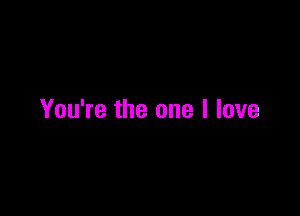 You're the one I love