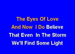 The Eyes Of Love
And Now I Do Believe

That Even In The Storm
We'll Find Some Light