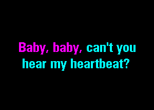 Baby. baby, can't you

hear my heartbeat?