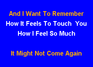 And I Want To Remember
How It Feels To Touch You
How I Feel So Much

It Might Not Come Again