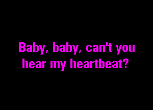 Baby. baby, can't you

hear my heartbeat?